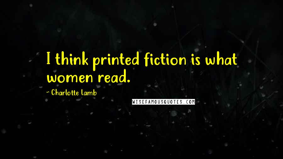 Charlotte Lamb Quotes: I think printed fiction is what women read.