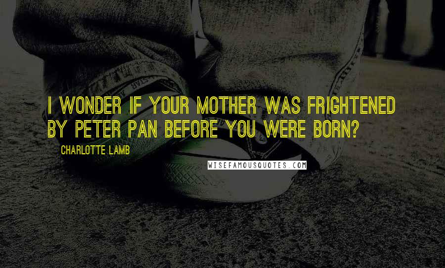 Charlotte Lamb Quotes: I wonder if your mother was frightened by Peter Pan before you were born?