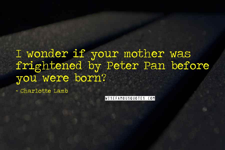 Charlotte Lamb Quotes: I wonder if your mother was frightened by Peter Pan before you were born?