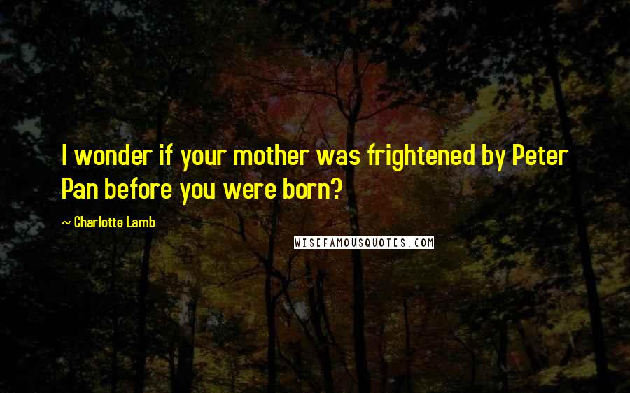Charlotte Lamb Quotes: I wonder if your mother was frightened by Peter Pan before you were born?
