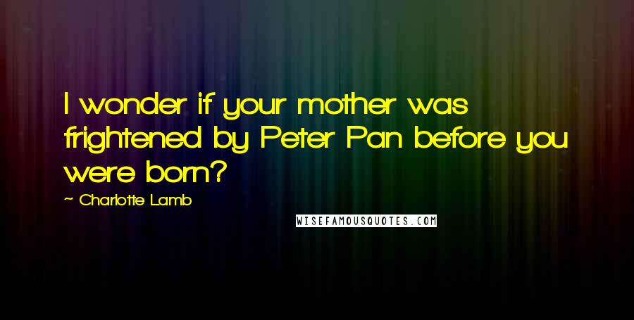 Charlotte Lamb Quotes: I wonder if your mother was frightened by Peter Pan before you were born?