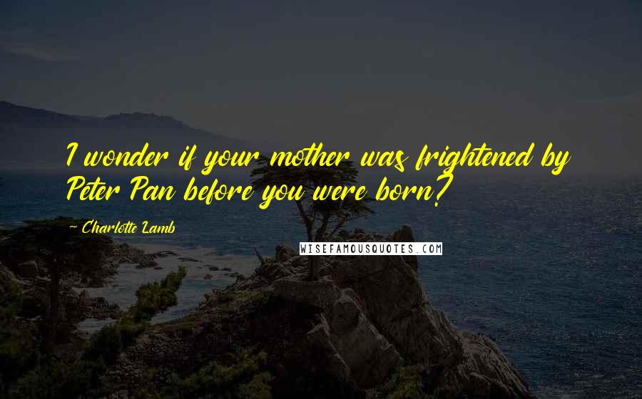 Charlotte Lamb Quotes: I wonder if your mother was frightened by Peter Pan before you were born?