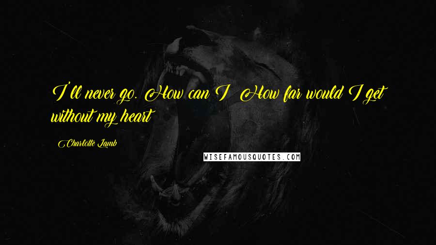 Charlotte Lamb Quotes: I'll never go. How can I? How far would I get without my heart?