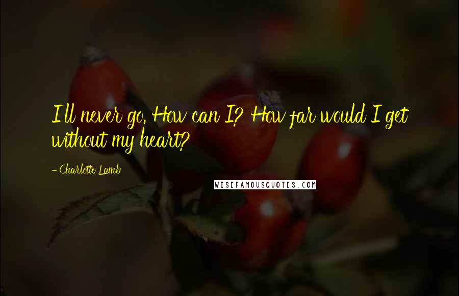 Charlotte Lamb Quotes: I'll never go. How can I? How far would I get without my heart?