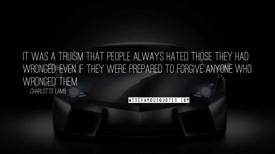 Charlotte Lamb Quotes: It was a truism that people always hated those they had wronged, even if they were prepared to forgive anyone who wronged them.