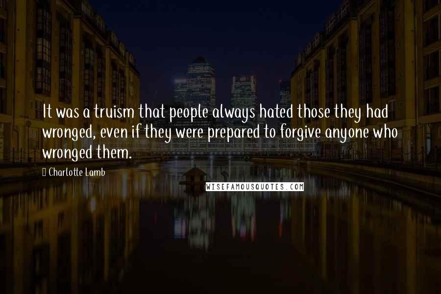 Charlotte Lamb Quotes: It was a truism that people always hated those they had wronged, even if they were prepared to forgive anyone who wronged them.