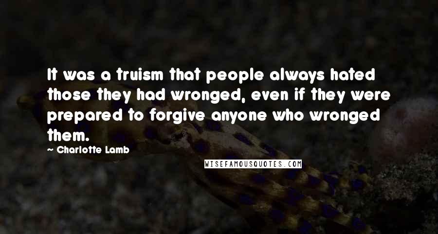 Charlotte Lamb Quotes: It was a truism that people always hated those they had wronged, even if they were prepared to forgive anyone who wronged them.