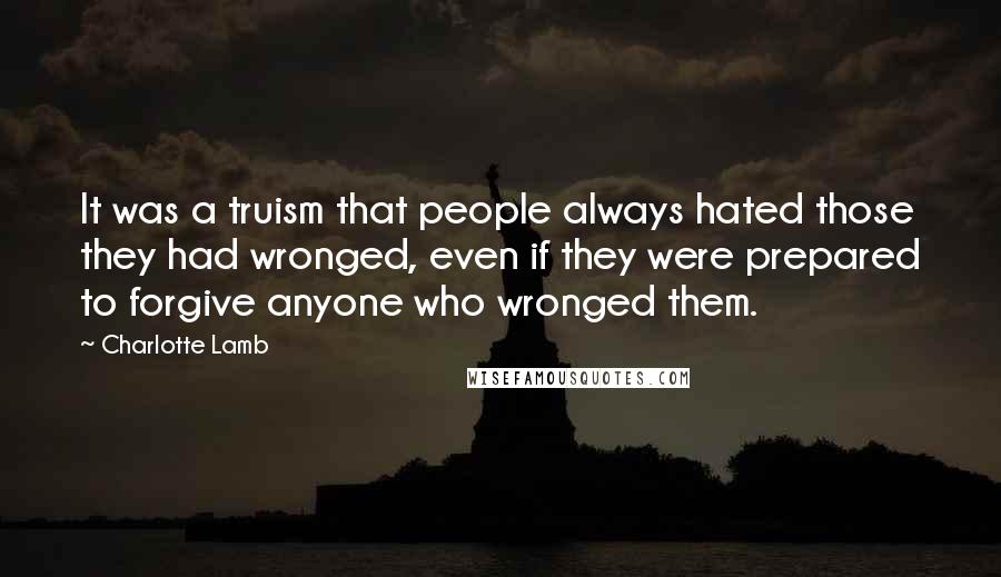 Charlotte Lamb Quotes: It was a truism that people always hated those they had wronged, even if they were prepared to forgive anyone who wronged them.