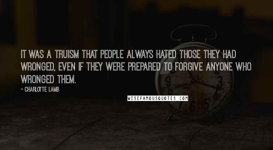 Charlotte Lamb Quotes: It was a truism that people always hated those they had wronged, even if they were prepared to forgive anyone who wronged them.