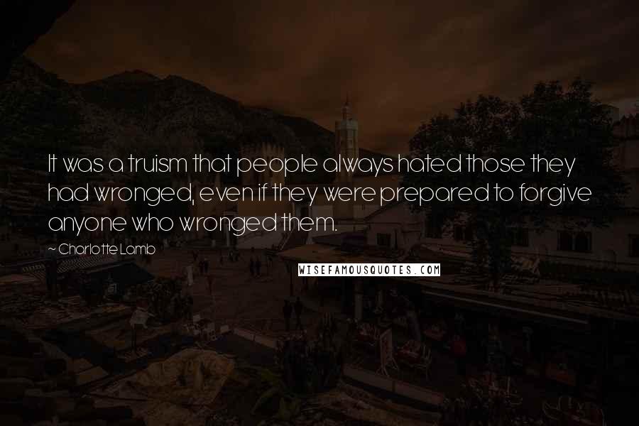 Charlotte Lamb Quotes: It was a truism that people always hated those they had wronged, even if they were prepared to forgive anyone who wronged them.