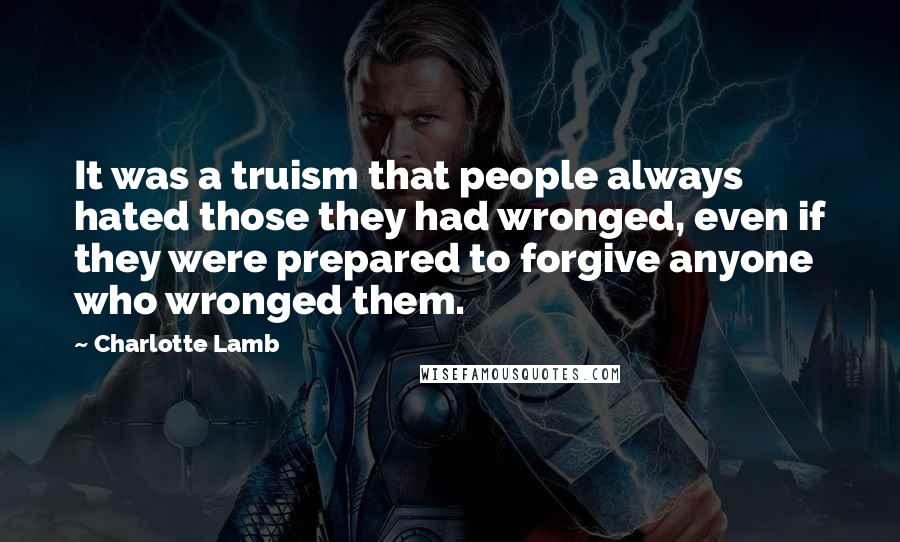 Charlotte Lamb Quotes: It was a truism that people always hated those they had wronged, even if they were prepared to forgive anyone who wronged them.