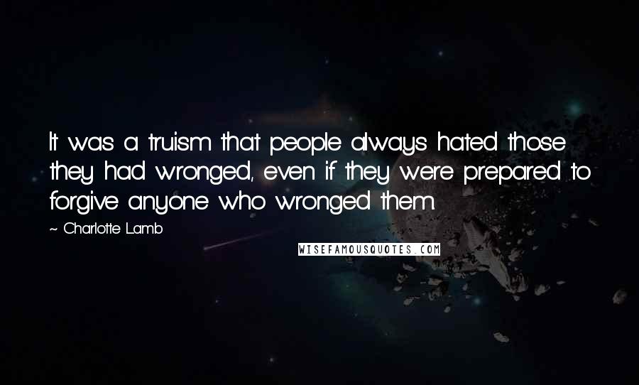 Charlotte Lamb Quotes: It was a truism that people always hated those they had wronged, even if they were prepared to forgive anyone who wronged them.