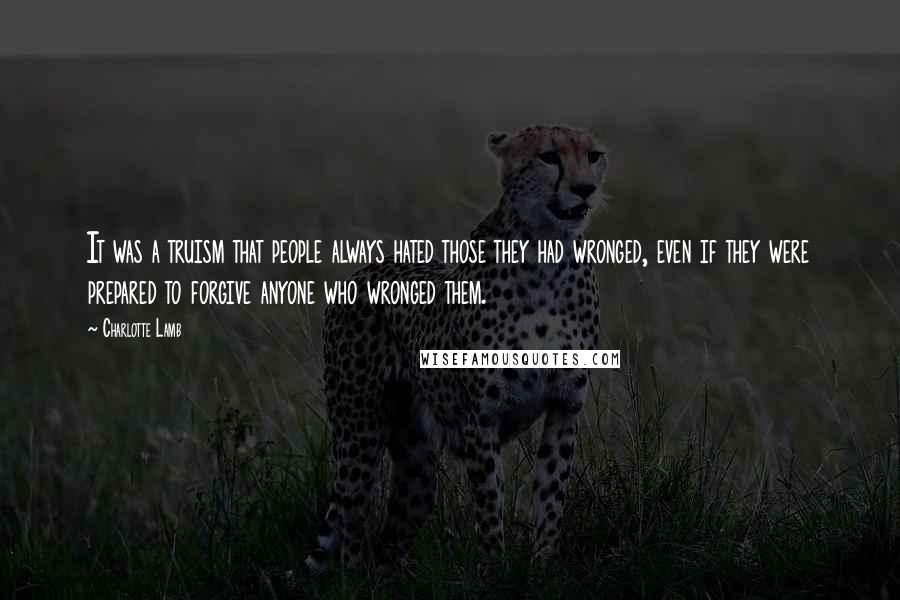 Charlotte Lamb Quotes: It was a truism that people always hated those they had wronged, even if they were prepared to forgive anyone who wronged them.