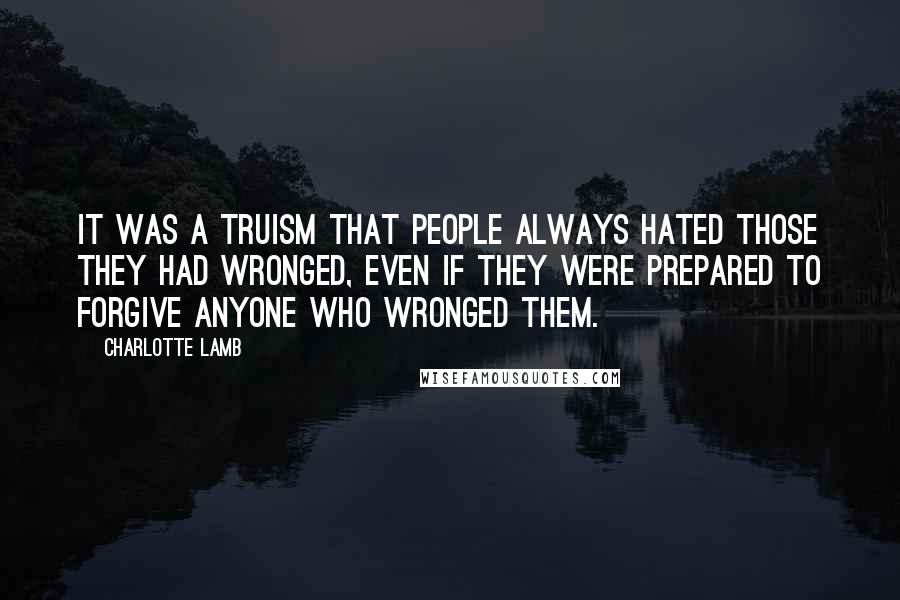 Charlotte Lamb Quotes: It was a truism that people always hated those they had wronged, even if they were prepared to forgive anyone who wronged them.