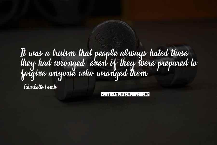 Charlotte Lamb Quotes: It was a truism that people always hated those they had wronged, even if they were prepared to forgive anyone who wronged them.