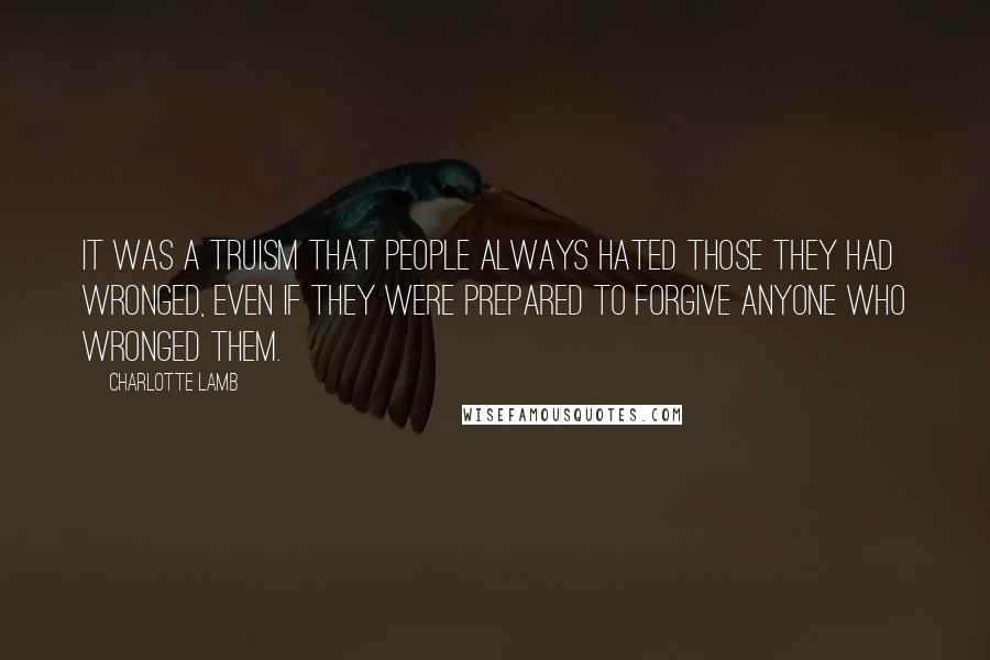 Charlotte Lamb Quotes: It was a truism that people always hated those they had wronged, even if they were prepared to forgive anyone who wronged them.