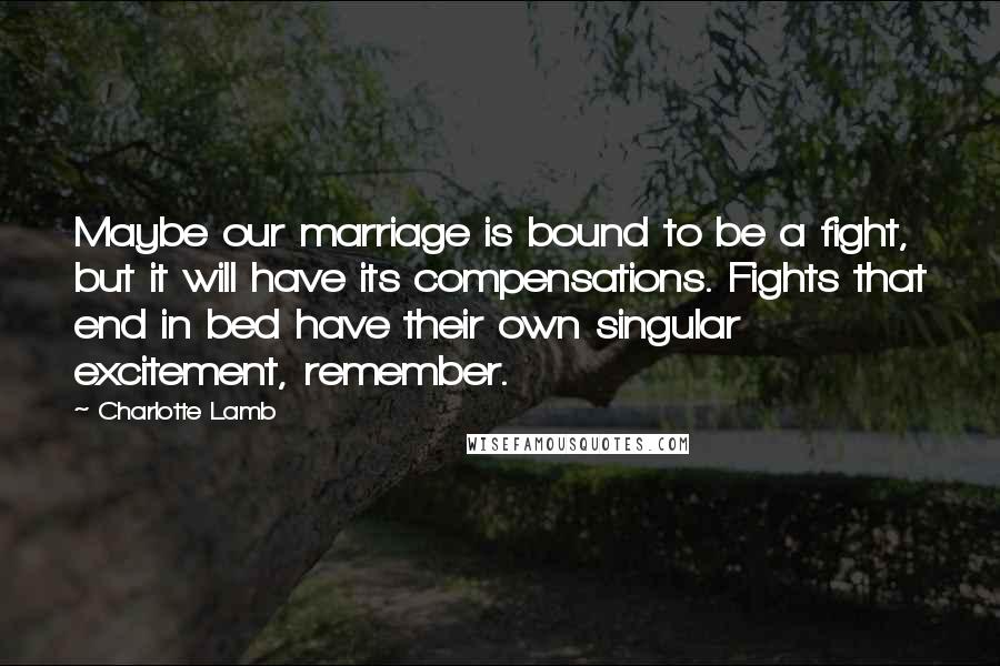 Charlotte Lamb Quotes: Maybe our marriage is bound to be a fight, but it will have its compensations. Fights that end in bed have their own singular excitement, remember.