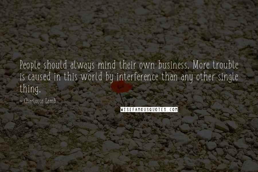 Charlotte Lamb Quotes: People should always mind their own business. More trouble is caused in this world by interference than any other single thing.