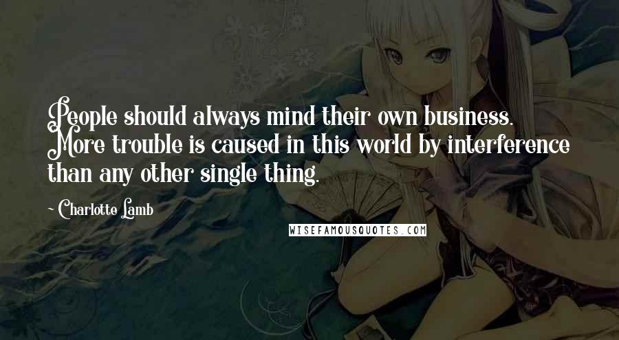 Charlotte Lamb Quotes: People should always mind their own business. More trouble is caused in this world by interference than any other single thing.