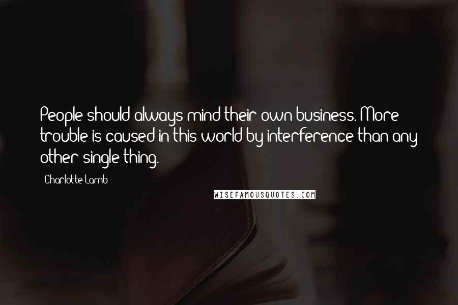 Charlotte Lamb Quotes: People should always mind their own business. More trouble is caused in this world by interference than any other single thing.