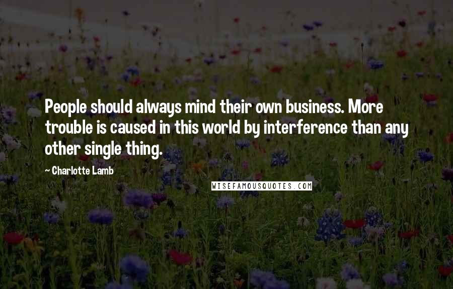 Charlotte Lamb Quotes: People should always mind their own business. More trouble is caused in this world by interference than any other single thing.