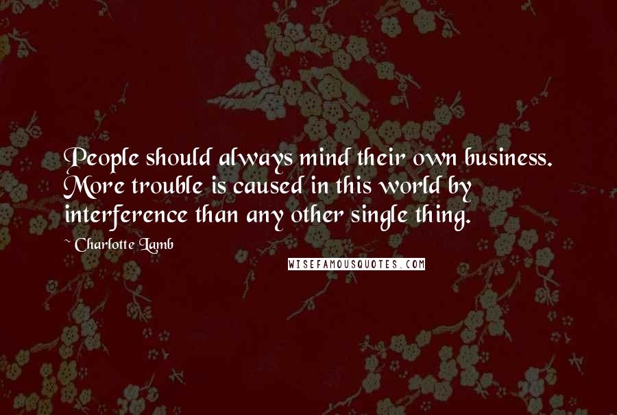 Charlotte Lamb Quotes: People should always mind their own business. More trouble is caused in this world by interference than any other single thing.