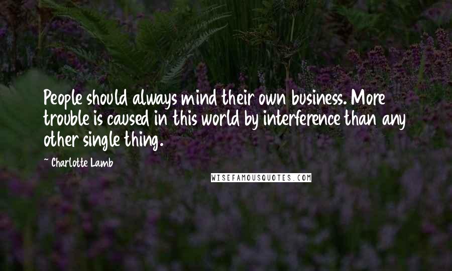 Charlotte Lamb Quotes: People should always mind their own business. More trouble is caused in this world by interference than any other single thing.