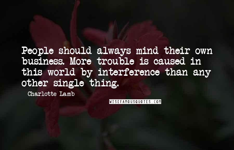 Charlotte Lamb Quotes: People should always mind their own business. More trouble is caused in this world by interference than any other single thing.
