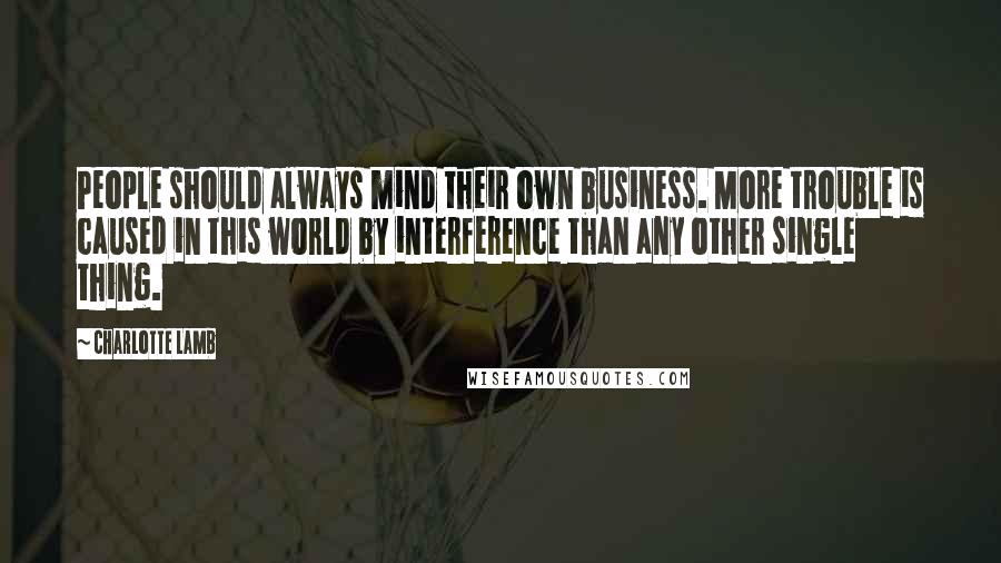 Charlotte Lamb Quotes: People should always mind their own business. More trouble is caused in this world by interference than any other single thing.
