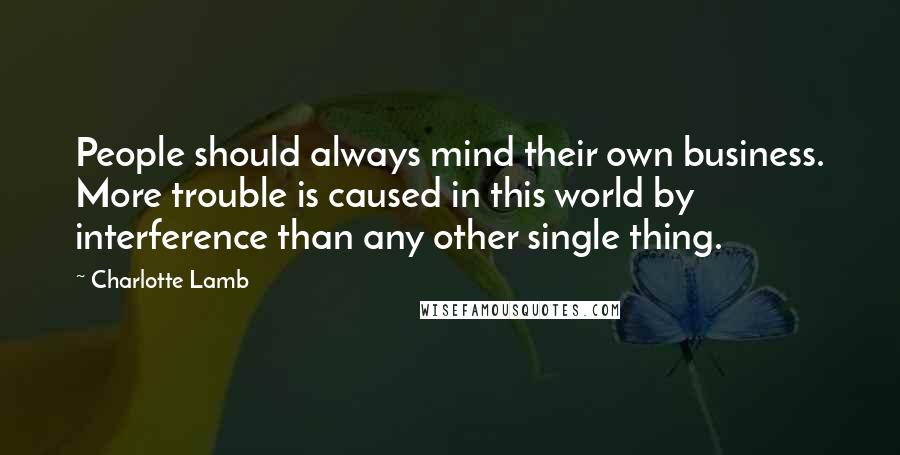 Charlotte Lamb Quotes: People should always mind their own business. More trouble is caused in this world by interference than any other single thing.