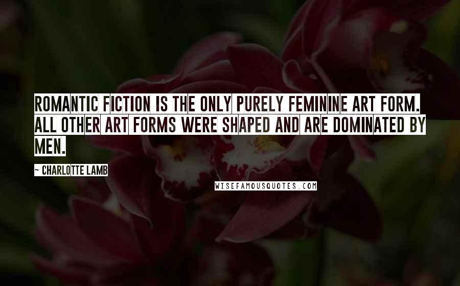 Charlotte Lamb Quotes: Romantic fiction is the only purely feminine art form. All other art forms were shaped and are dominated by men.