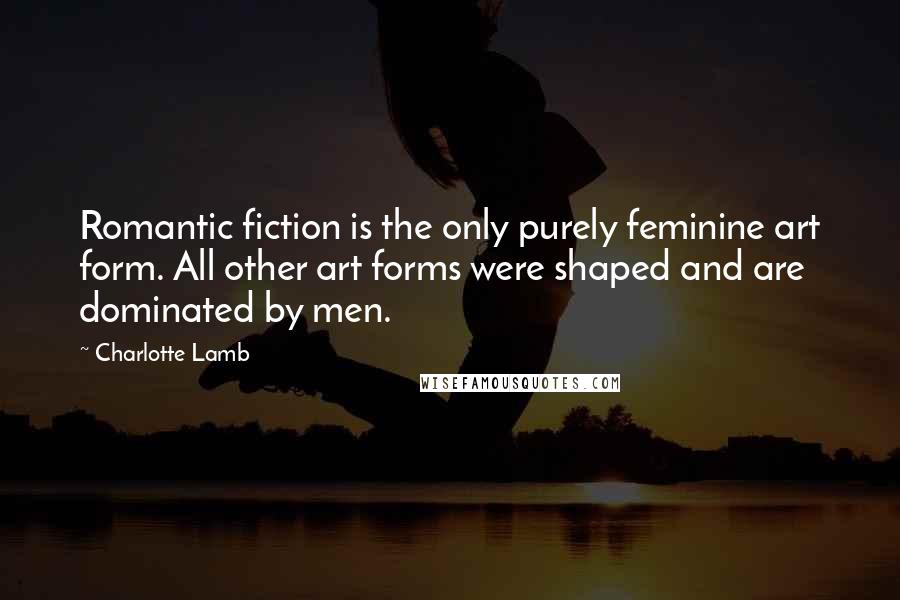 Charlotte Lamb Quotes: Romantic fiction is the only purely feminine art form. All other art forms were shaped and are dominated by men.