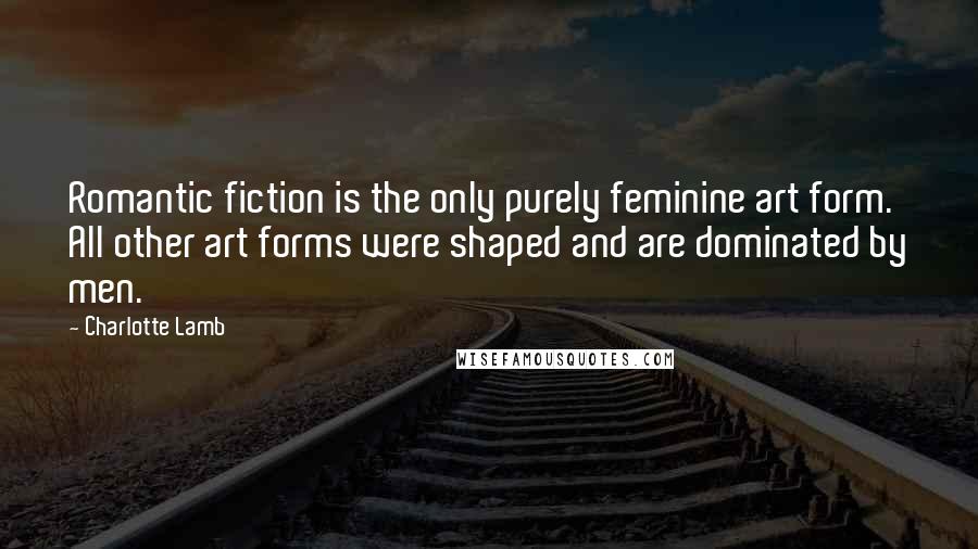 Charlotte Lamb Quotes: Romantic fiction is the only purely feminine art form. All other art forms were shaped and are dominated by men.