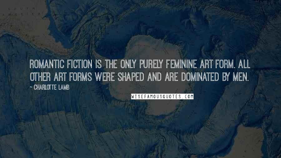 Charlotte Lamb Quotes: Romantic fiction is the only purely feminine art form. All other art forms were shaped and are dominated by men.