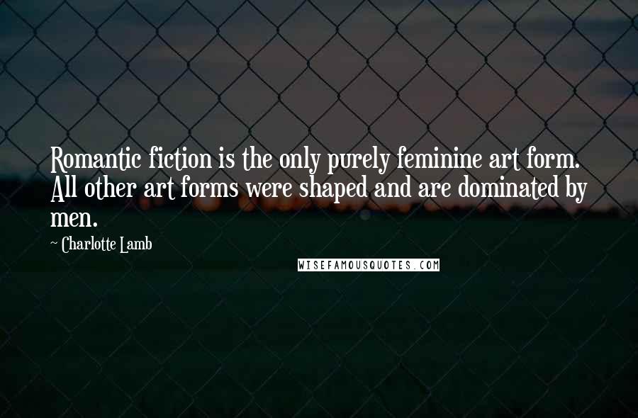 Charlotte Lamb Quotes: Romantic fiction is the only purely feminine art form. All other art forms were shaped and are dominated by men.