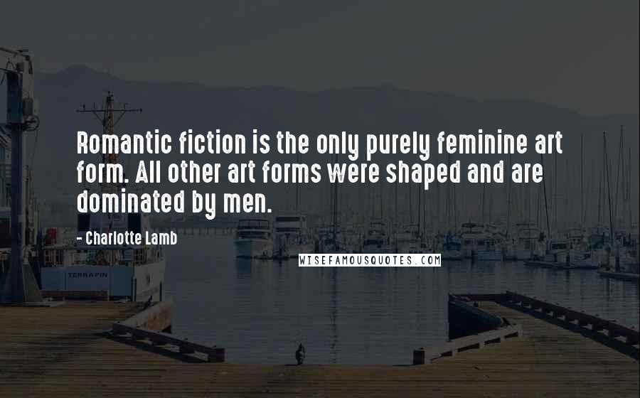 Charlotte Lamb Quotes: Romantic fiction is the only purely feminine art form. All other art forms were shaped and are dominated by men.