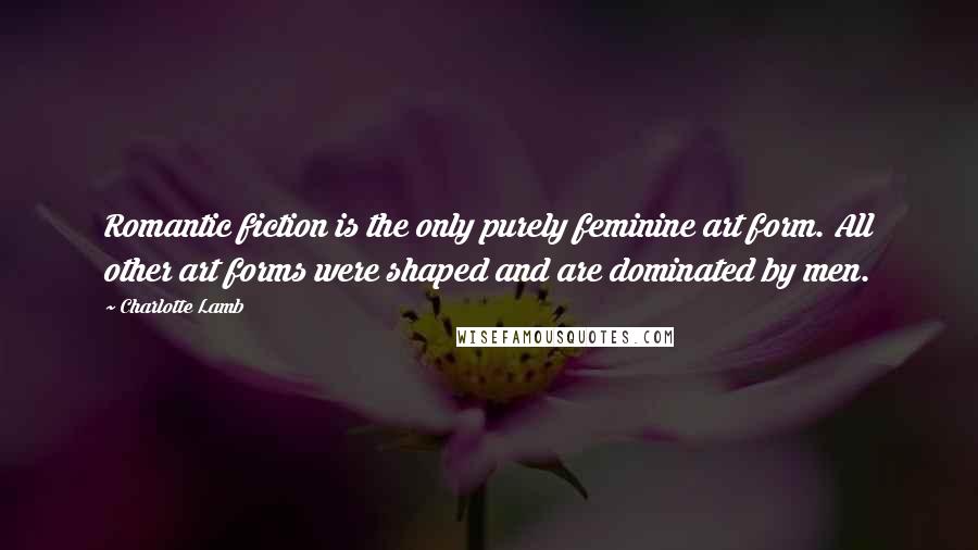 Charlotte Lamb Quotes: Romantic fiction is the only purely feminine art form. All other art forms were shaped and are dominated by men.