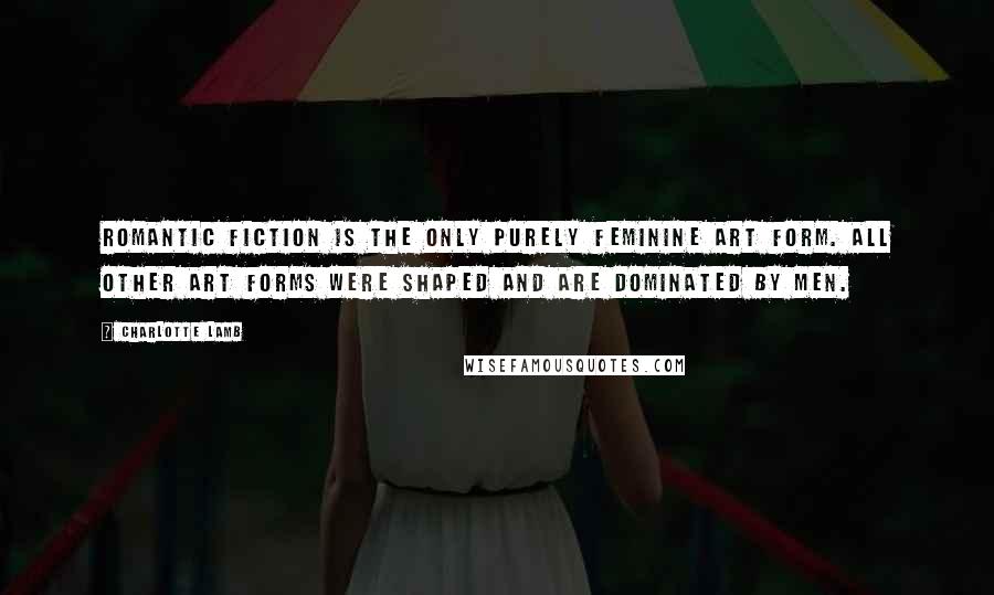 Charlotte Lamb Quotes: Romantic fiction is the only purely feminine art form. All other art forms were shaped and are dominated by men.