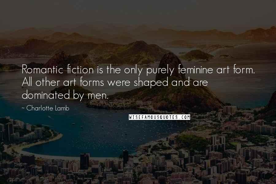 Charlotte Lamb Quotes: Romantic fiction is the only purely feminine art form. All other art forms were shaped and are dominated by men.