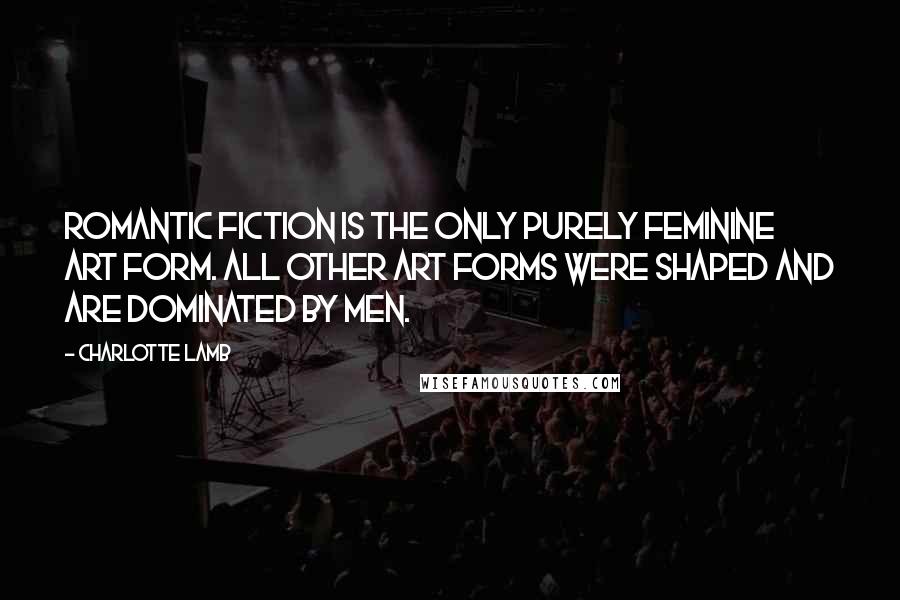 Charlotte Lamb Quotes: Romantic fiction is the only purely feminine art form. All other art forms were shaped and are dominated by men.