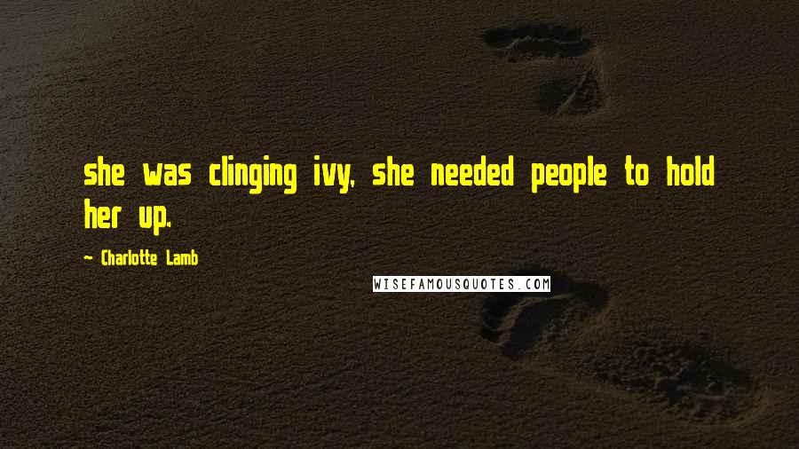 Charlotte Lamb Quotes: she was clinging ivy, she needed people to hold her up.