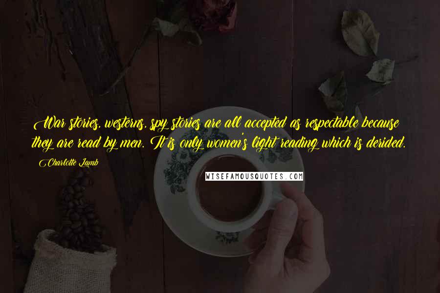 Charlotte Lamb Quotes: War stories, westerns, spy stories are all accepted as respectable because they are read by men. It is only women's light reading which is derided.