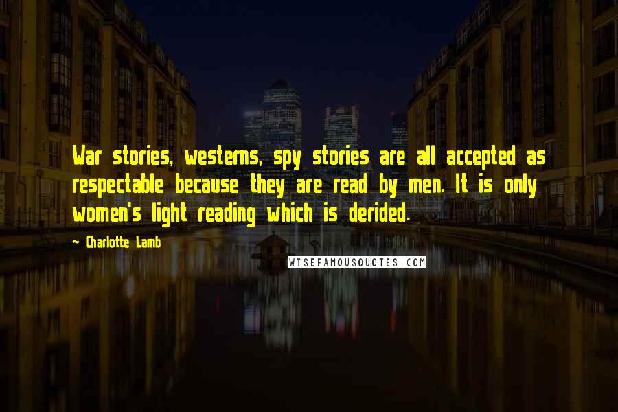 Charlotte Lamb Quotes: War stories, westerns, spy stories are all accepted as respectable because they are read by men. It is only women's light reading which is derided.