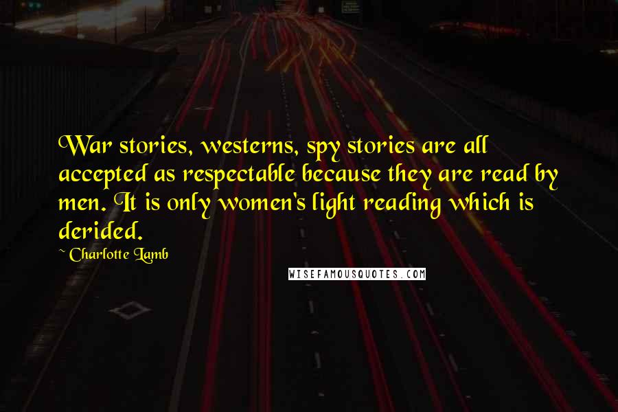 Charlotte Lamb Quotes: War stories, westerns, spy stories are all accepted as respectable because they are read by men. It is only women's light reading which is derided.