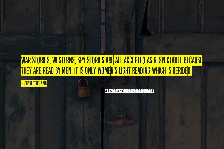 Charlotte Lamb Quotes: War stories, westerns, spy stories are all accepted as respectable because they are read by men. It is only women's light reading which is derided.