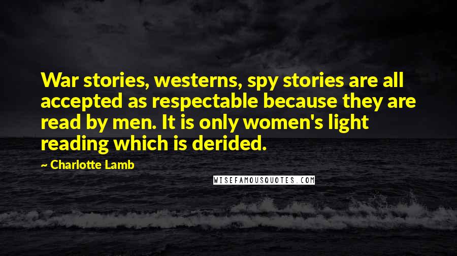 Charlotte Lamb Quotes: War stories, westerns, spy stories are all accepted as respectable because they are read by men. It is only women's light reading which is derided.
