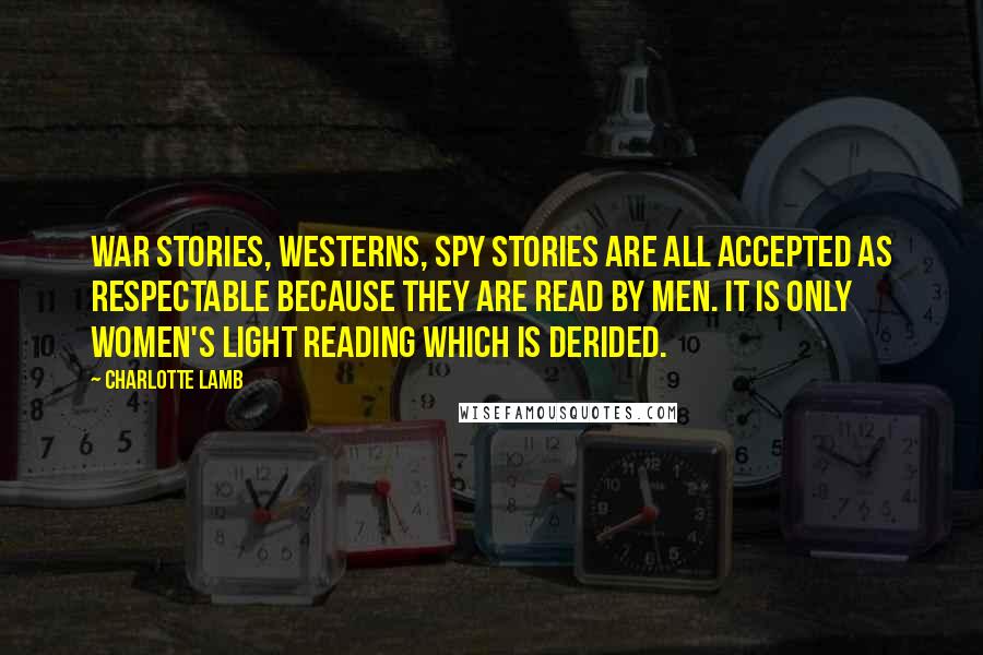 Charlotte Lamb Quotes: War stories, westerns, spy stories are all accepted as respectable because they are read by men. It is only women's light reading which is derided.