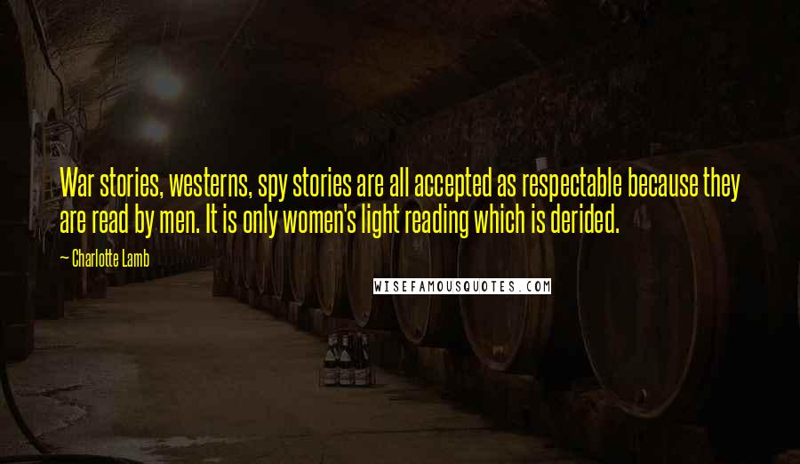 Charlotte Lamb Quotes: War stories, westerns, spy stories are all accepted as respectable because they are read by men. It is only women's light reading which is derided.