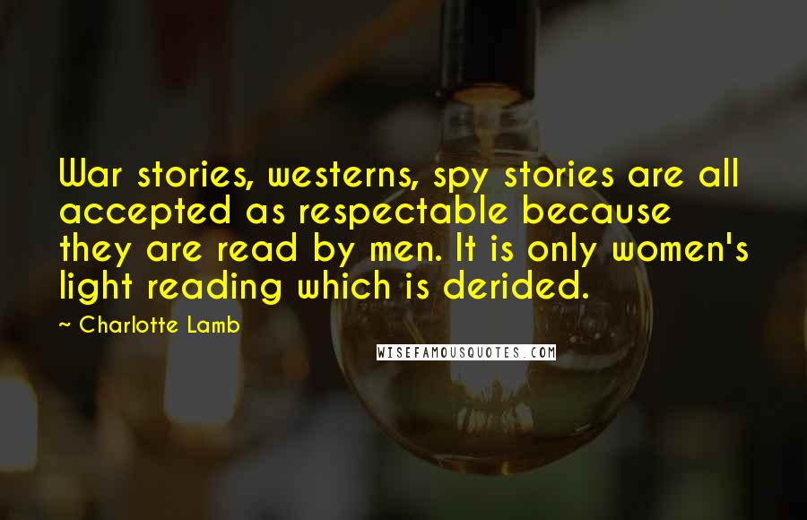 Charlotte Lamb Quotes: War stories, westerns, spy stories are all accepted as respectable because they are read by men. It is only women's light reading which is derided.