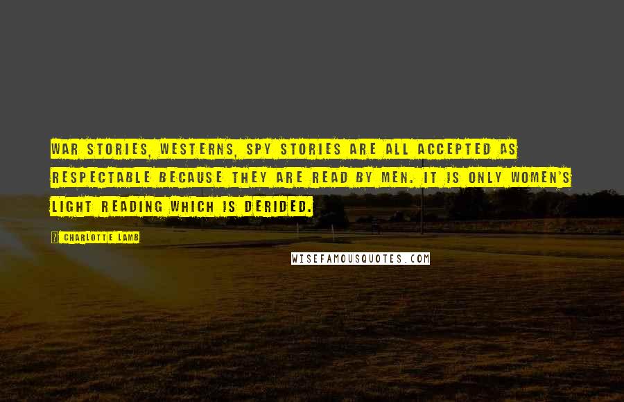 Charlotte Lamb Quotes: War stories, westerns, spy stories are all accepted as respectable because they are read by men. It is only women's light reading which is derided.